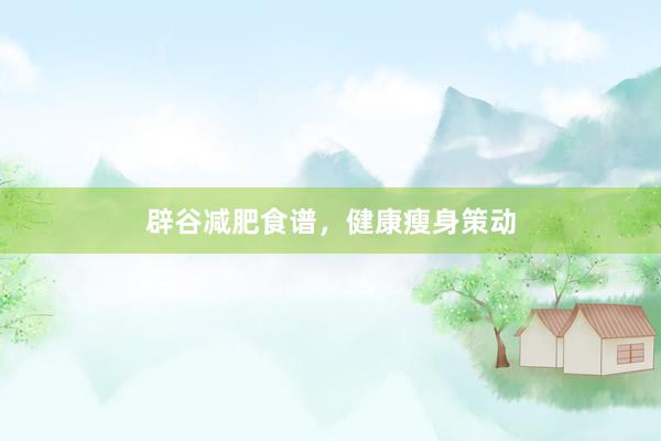 辟谷减肥食谱，健康瘦身策动