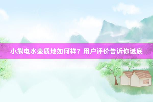 小熊电水壶质地如何样？用户评价告诉你谜底