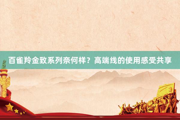 百雀羚金致系列奈何样？高端线的使用感受共享