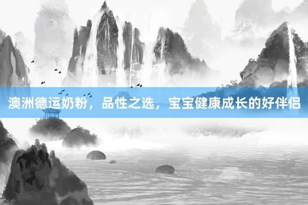 澳洲德运奶粉，品性之选，宝宝健康成长的好伴侣