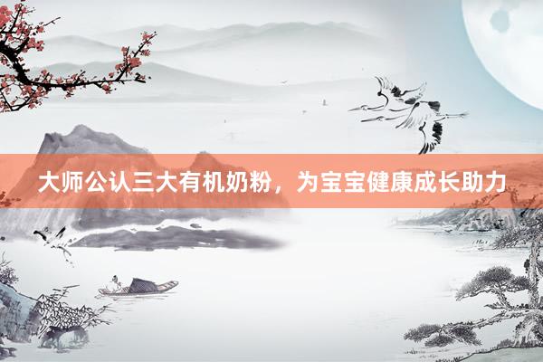 大师公认三大有机奶粉，为宝宝健康成长助力