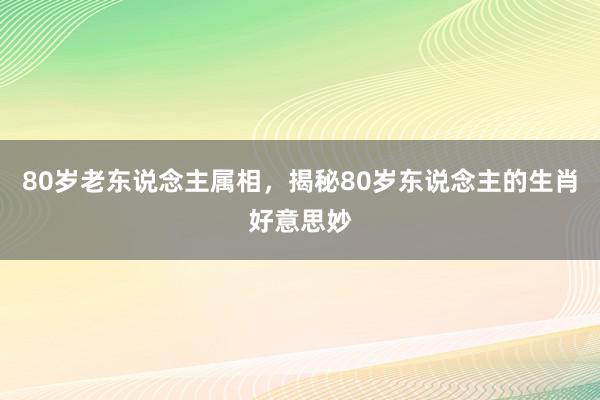 80岁老东说念主属相，揭秘80岁东说念主的生肖好意思妙
