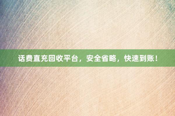 话费直充回收平台，安全省略，快速到账！