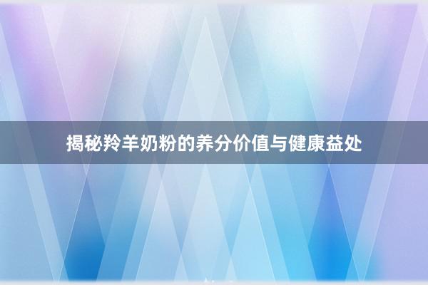 揭秘羚羊奶粉的养分价值与健康益处