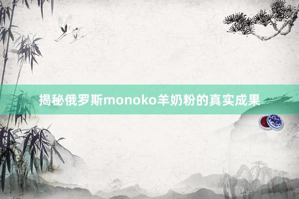 揭秘俄罗斯monoko羊奶粉的真实成果
