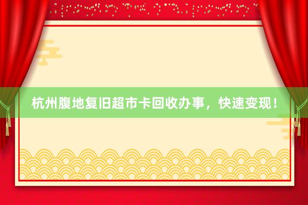 杭州腹地复旧超市卡回收办事，快速变现！
