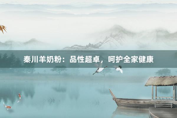秦川羊奶粉：品性超卓，呵护全家健康