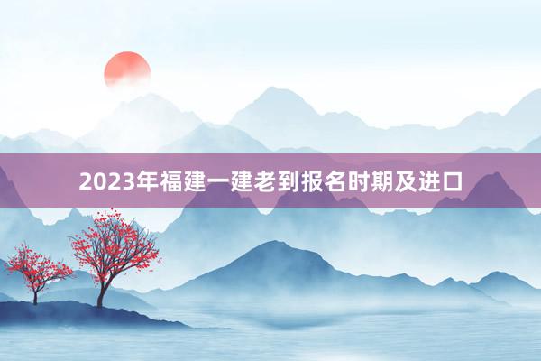 2023年福建一建老到报名时期及进口