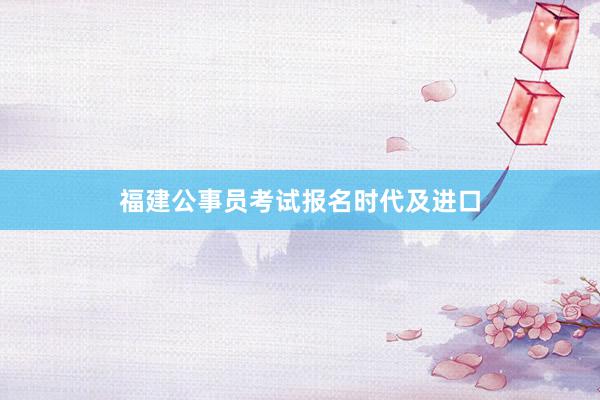 福建公事员考试报名时代及进口