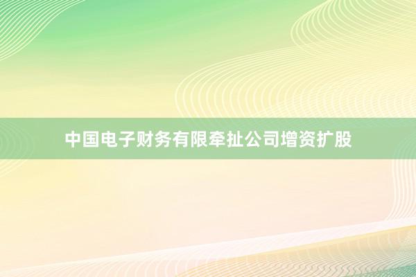 中国电子财务有限牵扯公司增资扩股