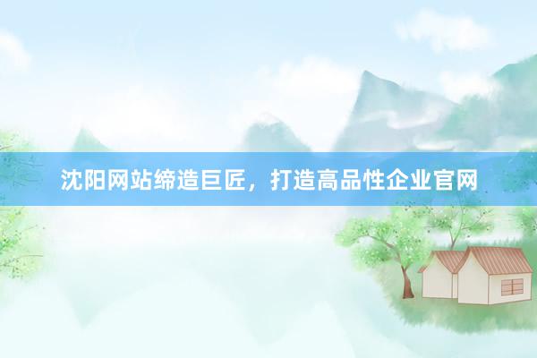 沈阳网站缔造巨匠，打造高品性企业官网