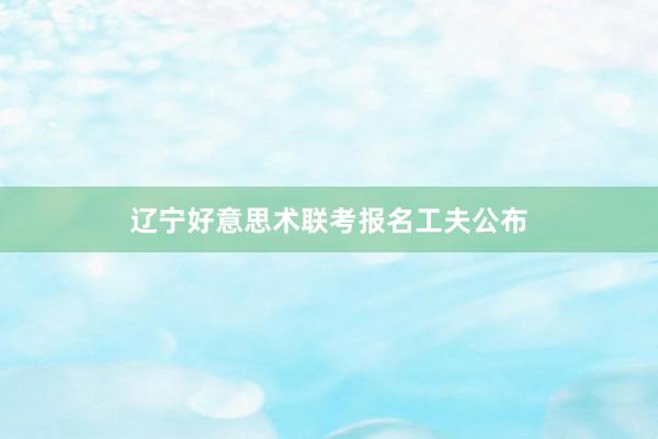 辽宁好意思术联考报名工夫公布
