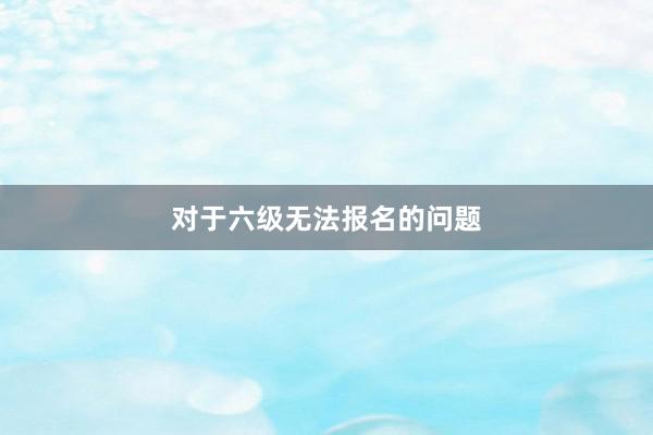 对于六级无法报名的问题