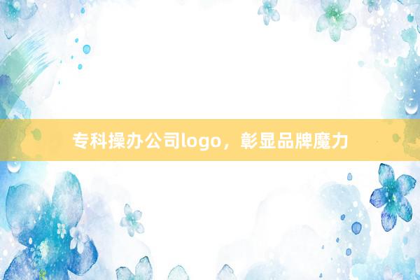 专科操办公司logo，彰显品牌魔力