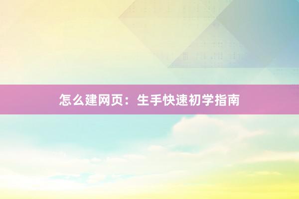 怎么建网页：生手快速初学指南