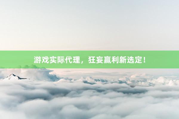 游戏实际代理，狂妄赢利新选定！