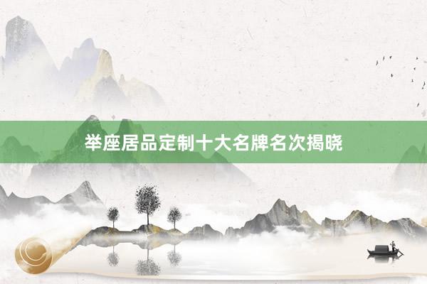 举座居品定制十大名牌名次揭晓