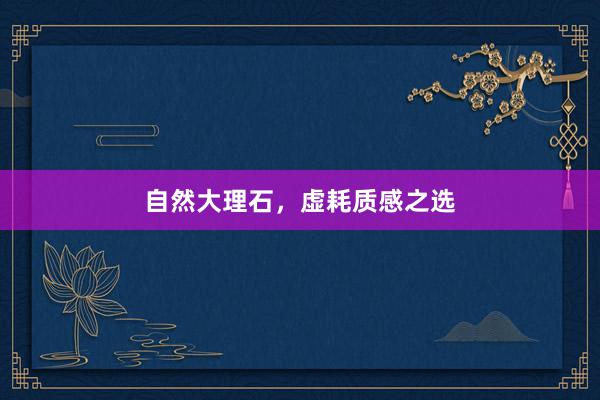 自然大理石，虚耗质感之选