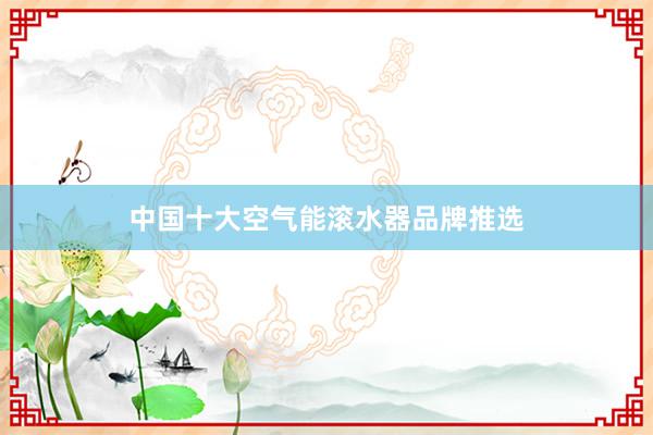 中国十大空气能滚水器品牌推选