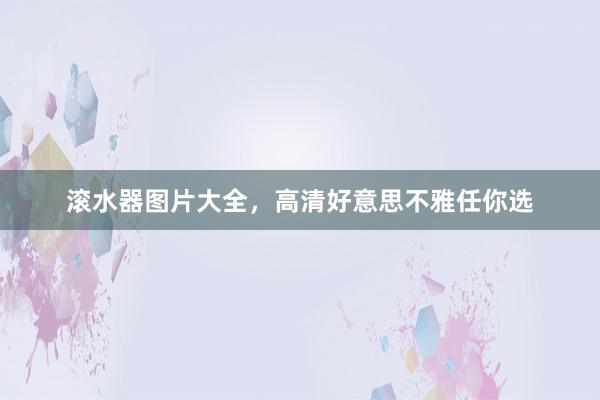 滚水器图片大全，高清好意思不雅任你选